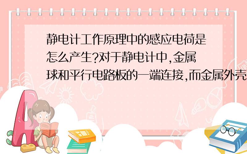 静电计工作原理中的感应电荷是怎么产生?对于静电计中,金属球和平行电路板的一端连接,而金属外壳和另一端连接.这时里面的感应电荷怎么产生的啊?假设金属球连正级,那么我金属箔不是已