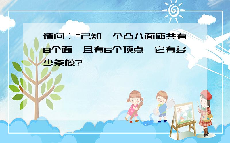 请问：“已知一个凸八面体共有8个面,且有6个顶点,它有多少条棱?