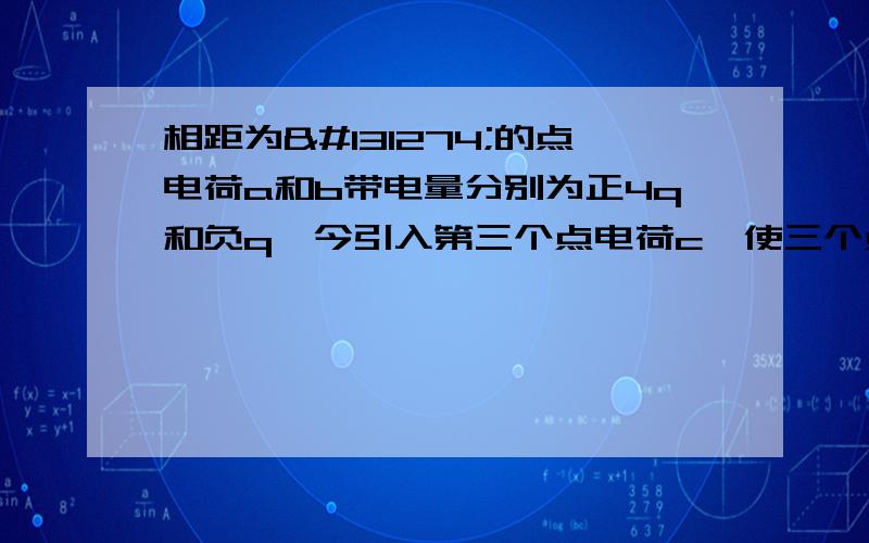 相距为𠃊的点电荷a和b带电量分别为正4q和负q,今引入第三个点电荷c,使三个点电荷都处于平衡状态,则c电量和放置的位置是