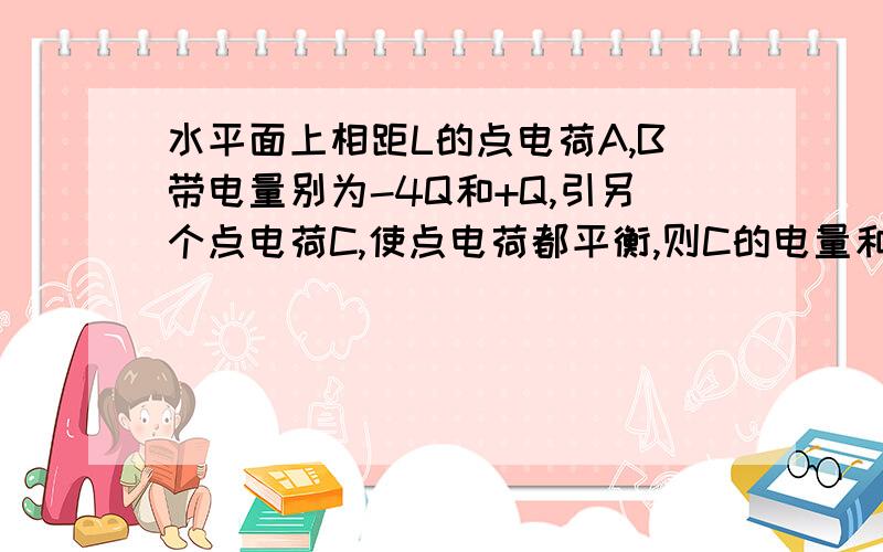 水平面上相距L的点电荷A,B带电量别为-4Q和+Q,引另个点电荷C,使点电荷都平衡,则C的电量和位置是?