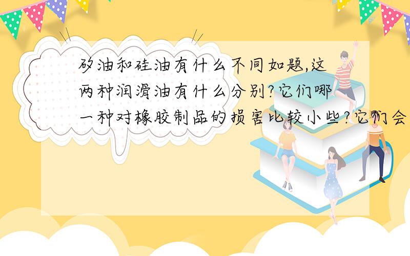 矽油和硅油有什么不同如题,这两种润滑油有什么分别?它们哪一种对橡胶制品的损害比较小些?它们会不会对人体造成什么伤害?