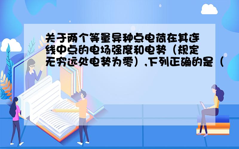 关于两个等量异种点电荷在其连线中点的电场强度和电势（规定无穷远处电势为零）,下列正确的是（　　）关于两个等量异种点电荷在其连线中点的电场强度和电势（规定无穷远处电势为零