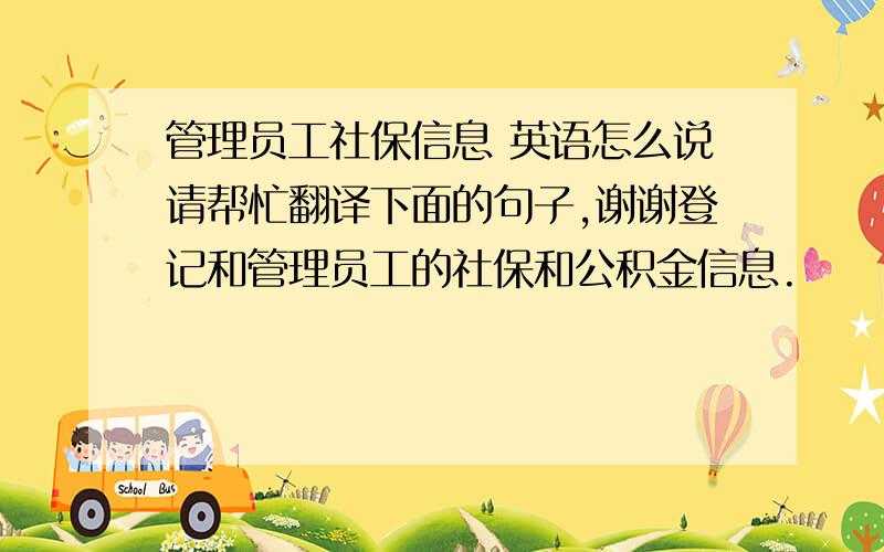 管理员工社保信息 英语怎么说请帮忙翻译下面的句子,谢谢登记和管理员工的社保和公积金信息.