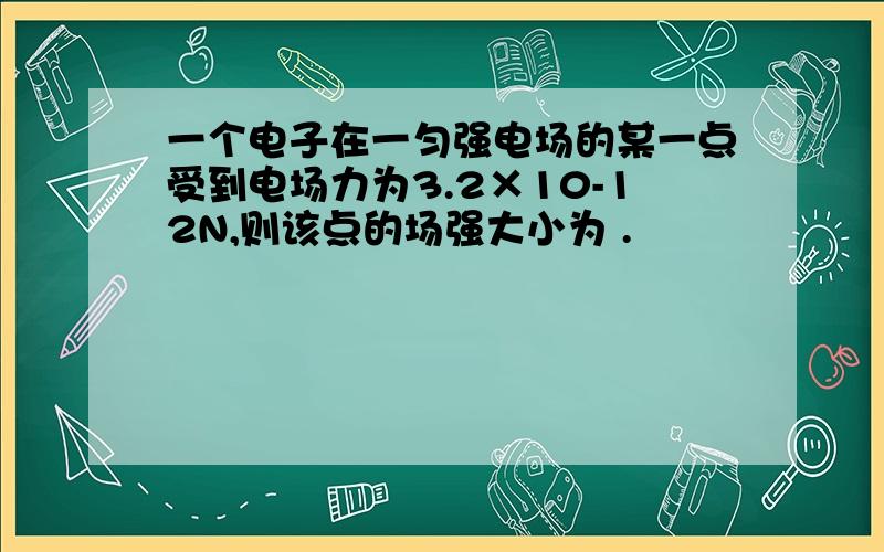 一个电子在一匀强电场的某一点受到电场力为3.2×10-12N,则该点的场强大小为 .