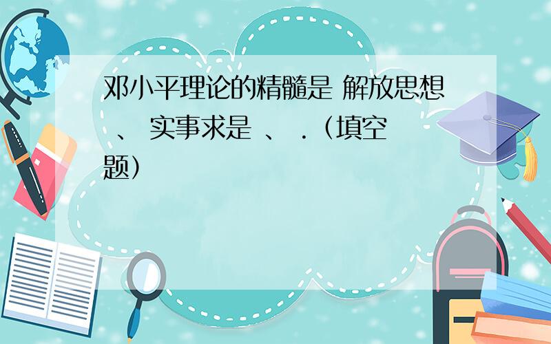 邓小平理论的精髓是 解放思想 、 实事求是 、 .（填空题）