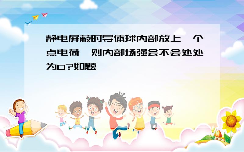 静电屏蔽时导体球内部放上一个点电荷,则内部场强会不会处处为0?如题