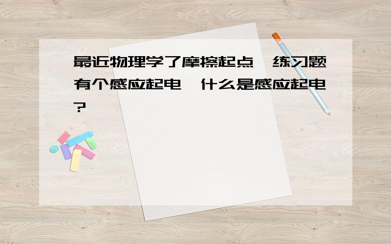 最近物理学了摩擦起点,练习题有个感应起电,什么是感应起电?