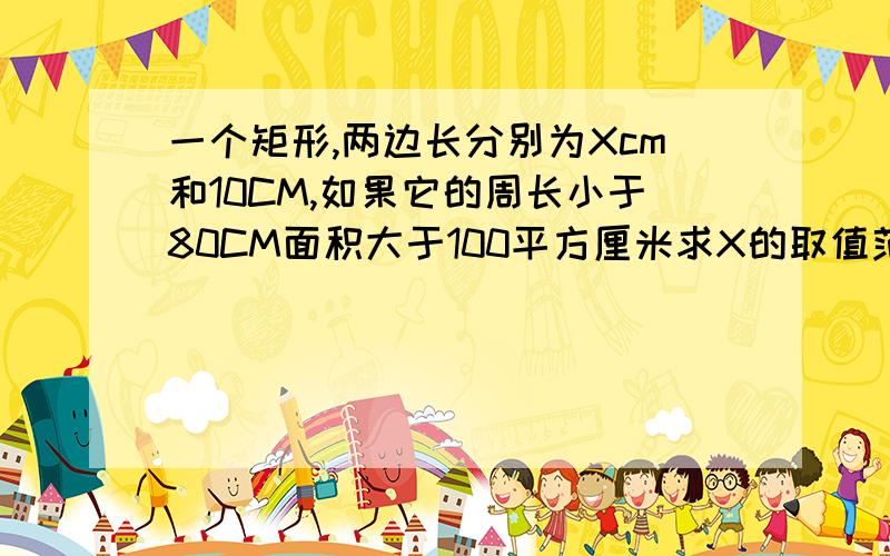 一个矩形,两边长分别为Xcm和10CM,如果它的周长小于80CM面积大于100平方厘米求X的取值范围.