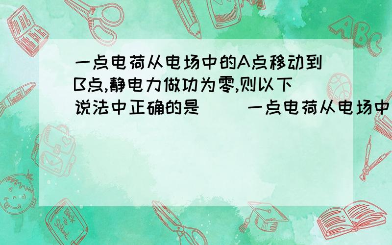 一点电荷从电场中的A点移动到B点,静电力做功为零,则以下说法中正确的是（ ）一点电荷从电场中的A点移动到B点,静电力做功为零,则以下说法中正确的是（ ）A． A、B两点的电势一定相等 B．