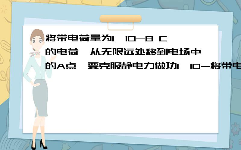 将带电荷量为1×10-8 C的电荷,从无限远处移到电场中的A点,要克服静电力做功1×10-将带电荷量为1×10-8 C的电荷,从无限远处移到电场中的A点,要克服静电力做功1×10-6 J,问：（1）电荷的电势能是