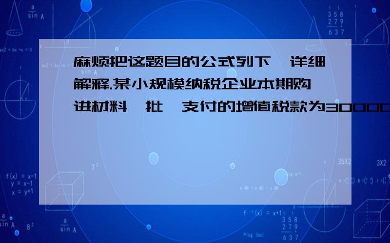 麻烦把这题目的公式列下,详细解释.某小规模纳税企业本期购进材料一批,支付的增值税款为30000元,本期销售产品销售价格总额（含税）为800000元,增值税征收率为6%,则该企业应缴增值税为（）