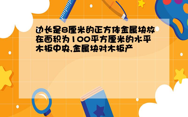 边长是8厘米的正方体金属块放在面积为100平方厘米的水平木板中央,金属块对木板产