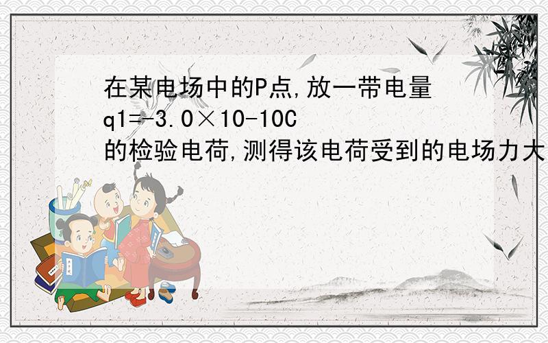 在某电场中的P点,放一带电量q1=-3.0×10-10C的检验电荷,测得该电荷受到的电场力大小为F1=6.0×10-7N,方在某电场中的P点，放一带电量q1=-3.0×10-10C的检验电荷，测得该电荷受到的电场力大小为F1=6.0