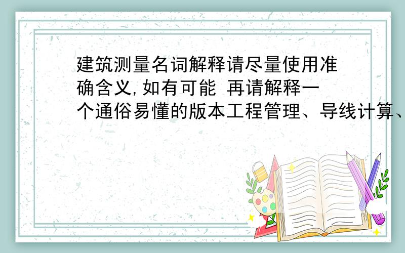 建筑测量名词解释请尽量使用准确含义,如有可能 再请解释一个通俗易懂的版本工程管理、导线计算、放样计算、水准计算、辅助计算、限差.这几种测量方式 分别是用什么什么仪器或者工具