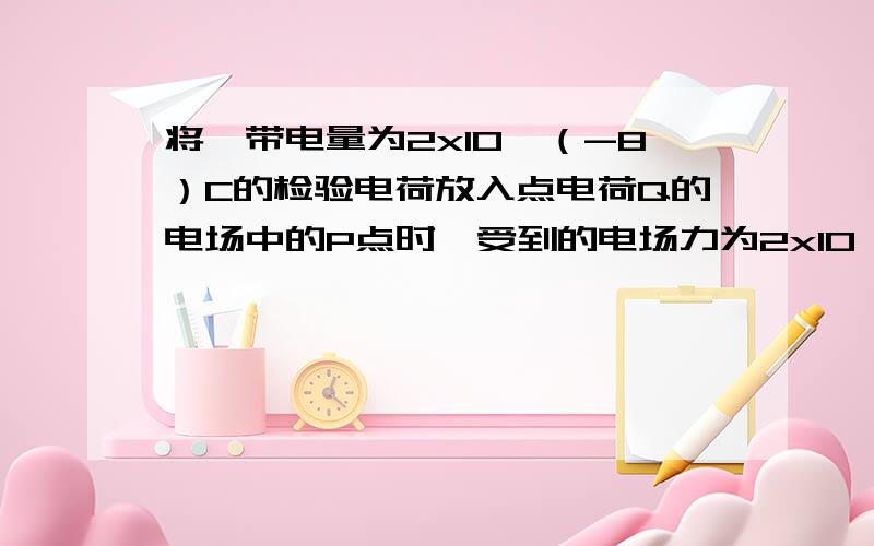 将一带电量为2x10^（-8）C的检验电荷放入点电荷Q的电场中的P点时,受到的电场力为2x10^（-2）N,则P点的电场强度为 N/C,如果移走检验电荷,则P点的电场强度是 N/C