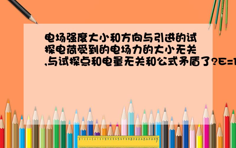 电场强度大小和方向与引进的试探电荷受到的电场力的大小无关,与试探点和电量无关和公式矛盾了?E=F/Q,检验电荷所受到的电场力比检验电荷电量.