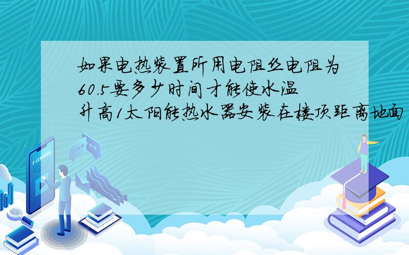 如果电热装置所用电阻丝电阻为60.5要多少时间才能使水温升高1太阳能热水器安装在楼顶距离地面12米高,水箱容积为80升 1.水箱最多可装水多少千克？2.这些水从地面输送到水箱的过程中，至