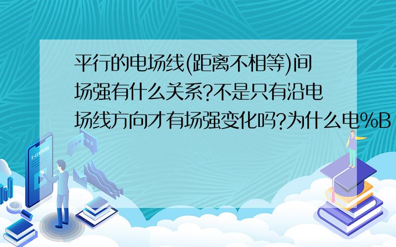 平行的电场线(距离不相等)间场强有什么关系?不是只有沿电场线方向才有场强变化吗?为什么电%B