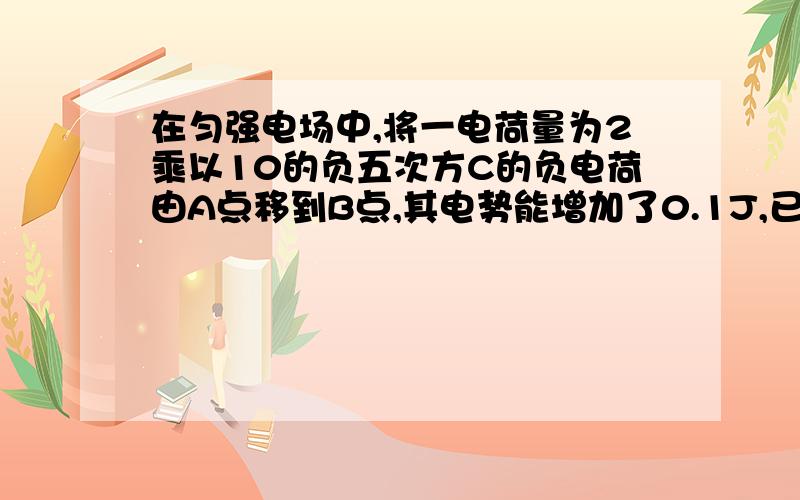 在匀强电场中,将一电荷量为2乘以10的负五次方C的负电荷由A点移到B点,其电势能增加了0.1J,已知AB两点距离为2厘米,两点连线与电场方向成60度角,问：在电荷A移到B的过程中,电场力做了多少功