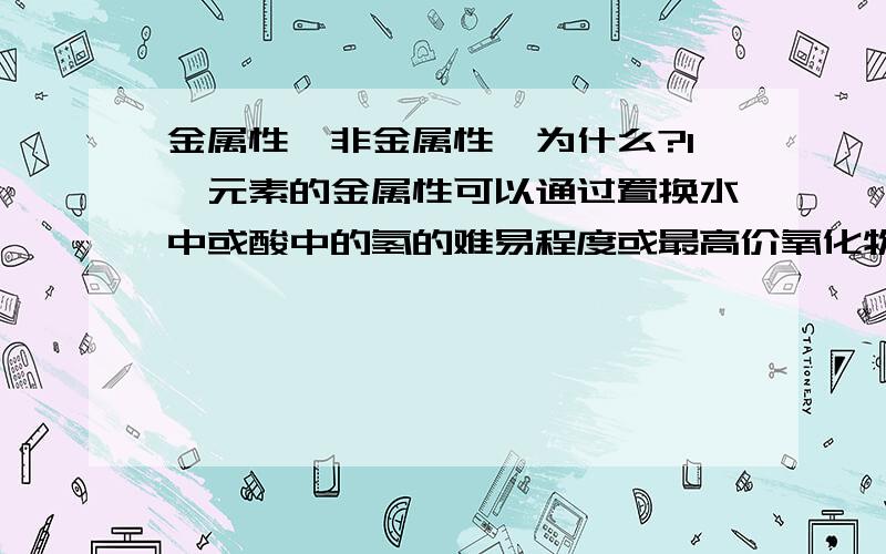 金属性,非金属性,为什么?1、元素的金属性可以通过置换水中或酸中的氢的难易程度或最高价氧化物对应的水化物的碱性强弱来判断；为什么和置换氢有关？为什么和最高价氧化物对应的水化