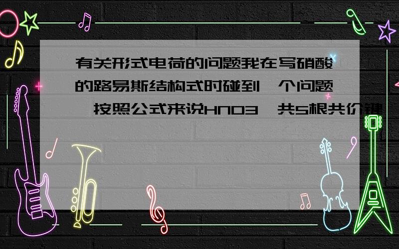 有关形式电荷的问题我在写硝酸的路易斯结构式时碰到一个问题,按照公式来说HNO3一共5根共价键,那么必然会有两根N-O单键,但是我发现N连4根键,没有孤对电子,形式电荷为+1,但是一个氧连一根