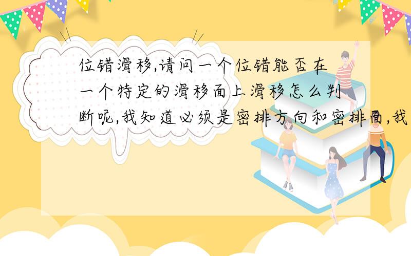 位错滑移,请问一个位错能否在一个特定的滑移面上滑移怎么判断呢,我知道必须是密排方向和密排面,我是不知道怎么对两者的矢量关系判断,