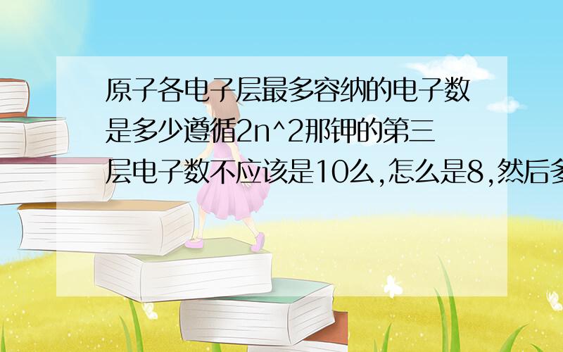 原子各电子层最多容纳的电子数是多少遵循2n^2那钾的第三层电子数不应该是10么,怎么是8,然后多了第四层2呢?还有