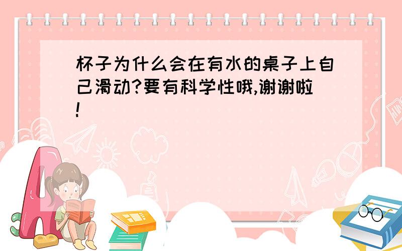 杯子为什么会在有水的桌子上自己滑动?要有科学性哦,谢谢啦!