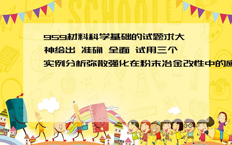 959材料科学基础的试题求大神给出 准确 全面 试用三个实例分析弥散强化在粉末冶金改性中的应用?从显微组织上如何区分、动、静态回复,动、静态再结晶.有人认为WO0.29是WO3和WO2的机械混合