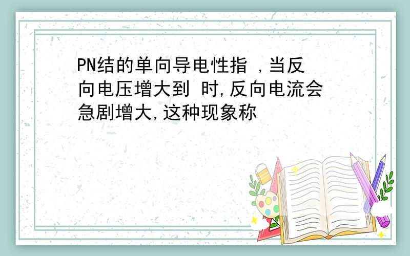 PN结的单向导电性指 ,当反向电压增大到 时,反向电流会急剧增大,这种现象称