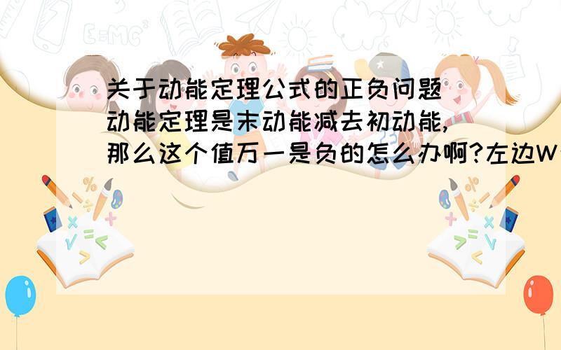 关于动能定理公式的正负问题 动能定理是末动能减去初动能,那么这个值万一是负的怎么办啊?左边W合 要不要 根据正负功加正负号呢?为什么末动能减初动能就是增量啊？不是有可能减小的吗