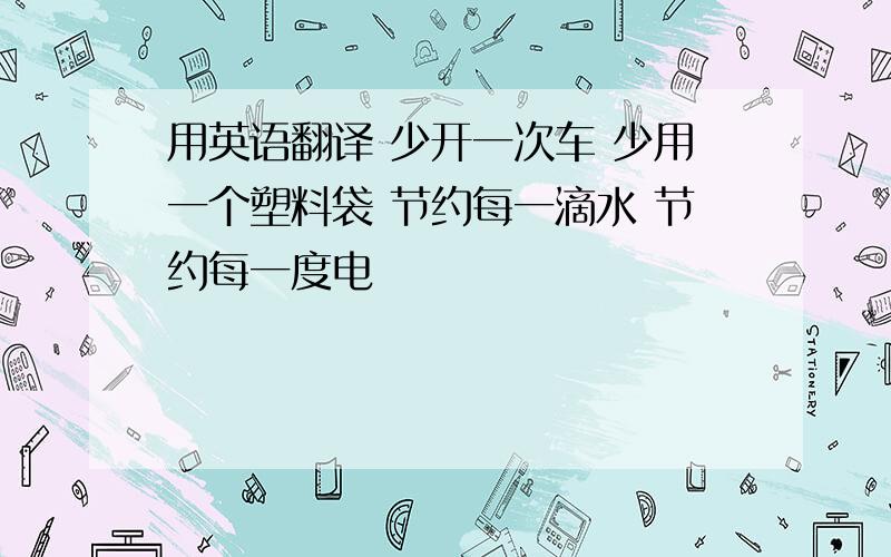 用英语翻译 少开一次车 少用一个塑料袋 节约每一滴水 节约每一度电