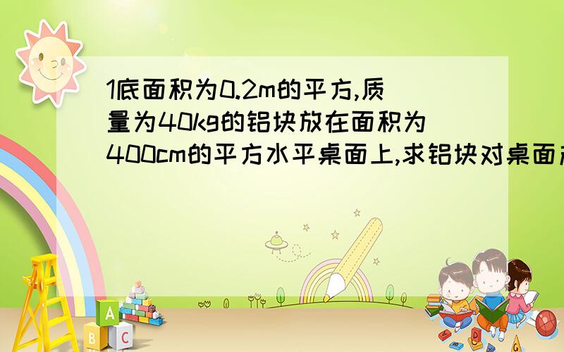 1底面积为0.2m的平方,质量为40kg的铝块放在面积为400cm的平方水平桌面上,求铝块对桌面产生的压强?2在封冻的冰面上,若人的每只鞋底面积是125cm的平方,体重为500N的人恰好可以通过,如果每只鞋