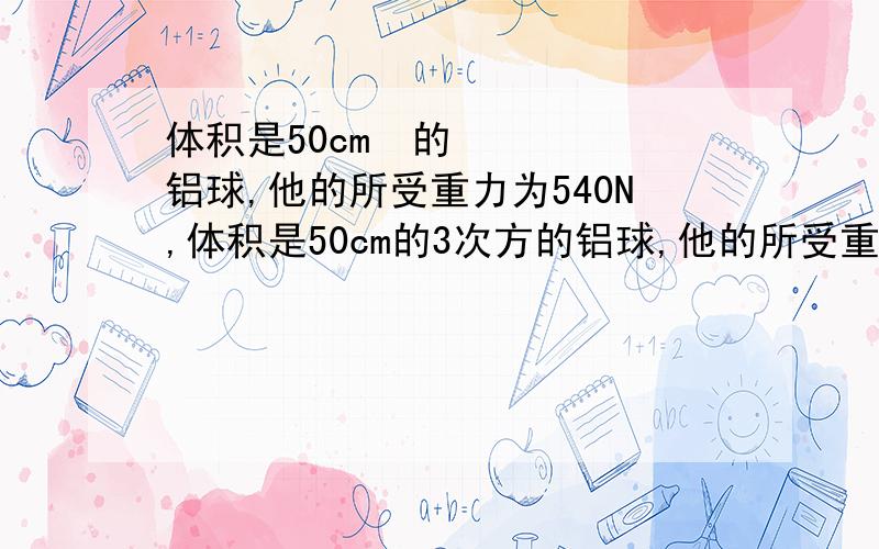 体积是50cm²的铝球,他的所受重力为540N,体积是50cm的3次方的铝球,他的所受重力为540N,问这个铝球是空心还是实心?若是空心的,空心部分体积为多大?（要求通过计算进行说明,g=10N/Kg,p铝=2.7×10