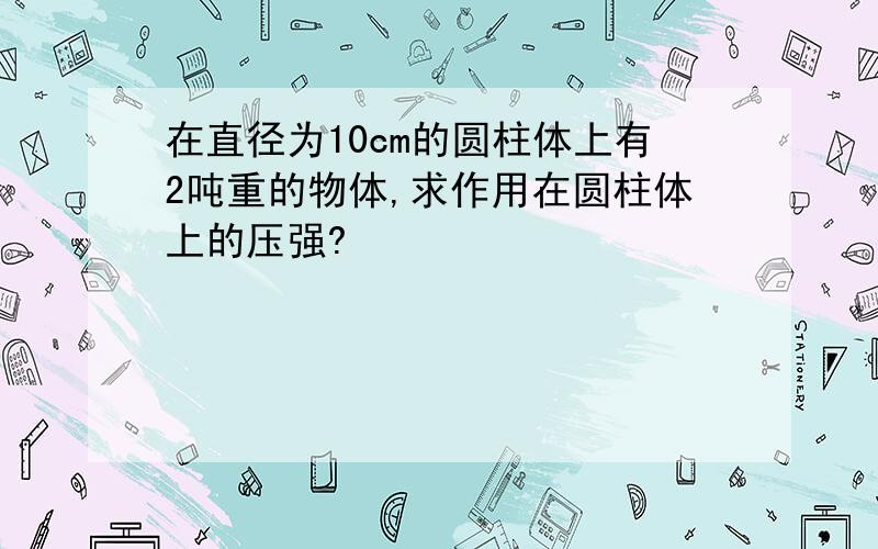 在直径为10cm的圆柱体上有2吨重的物体,求作用在圆柱体上的压强?