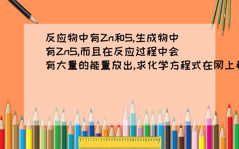 反应物中有Zn和S,生成物中有ZnS,而且在反应过程中会有大量的能量放出,求化学方程式在网上看到的一个方程式,但是有部分乱码了,故求这个方程式原带乱码的方程式：Zn(s) + S(s) â�ʏ