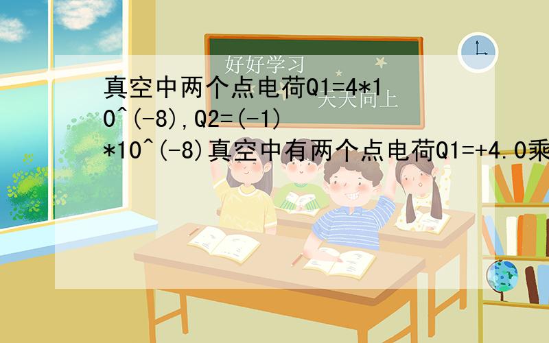 真空中两个点电荷Q1=4*10^(-8),Q2=(-1)*10^(-8)真空中有两个点电荷Q1=+4.0乘以10的-8次方C和Q2=-1.0乘以10的-8C,分别固定在X=0和X=6cm的位置上,在x轴上电场强度方向沿x轴正方向的区间是：A.（-无穷.0）.B(0