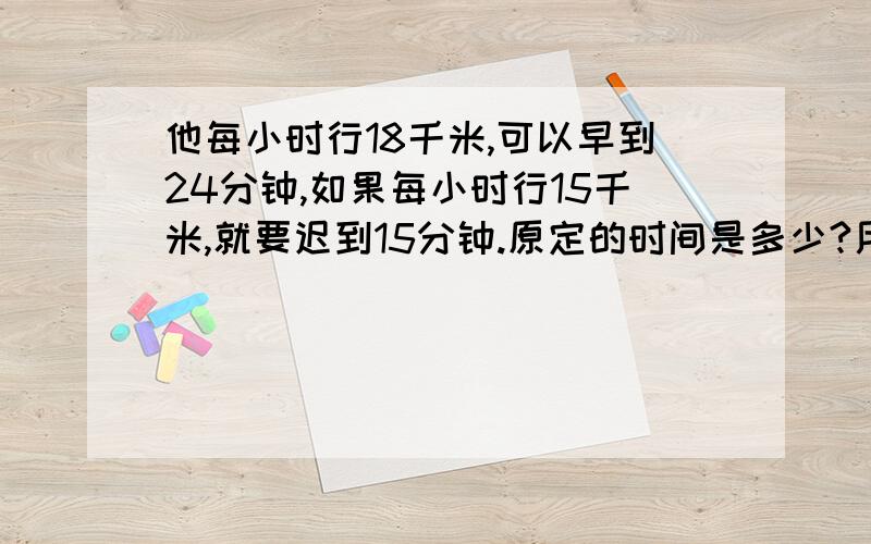 他每小时行18千米,可以早到24分钟,如果每小时行15千米,就要迟到15分钟.原定的时间是多少?用方程解