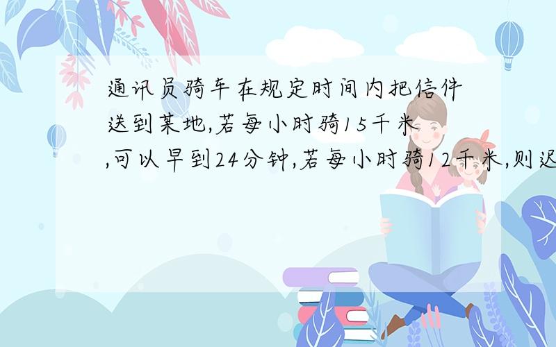 通讯员骑车在规定时间内把信件送到某地,若每小时骑15千米,可以早到24分钟,若每小时骑12千米,则迟到15分钟,问原定时间是多少?(列方程,不用解方程)