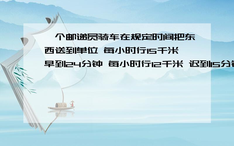 一个邮递员骑车在规定时间把东西送到单位 每小时行15千米早到24分钟 每小时行12千米 迟到15分钟问原定时间是多少?懂得请把整个过程写下 算式 Thank you