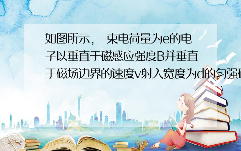 如图所示,一束电荷量为e的电子以垂直于磁感应强度B并垂直于磁场边界的速度v射入宽度为d的匀强磁场中,穿出磁场时速度方向和原来射入方向的夹角为θ=60°