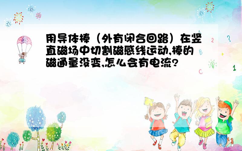 用导体棒（外有闭合回路）在竖直磁场中切割磁感线运动,棒的磁通量没变,怎么会有电流?