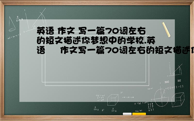 英语 作文 写一篇70词左右的短文描述你梦想中的学校.英语     作文写一篇70词左右的短文描述你梦想中的学校.                     My dream school