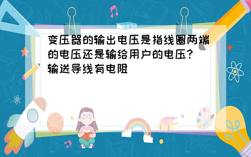 变压器的输出电压是指线圈两端的电压还是输给用户的电压?（输送导线有电阻）