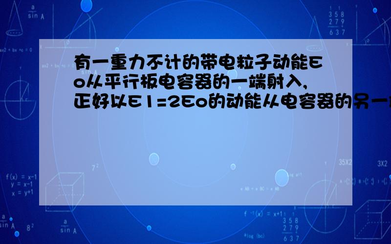 有一重力不计的带电粒子动能Eo从平行板电容器的一端射入,正好以E1=2Eo的动能从电容器的另一端射出.如果粒子水平射入的动能变为4Eo,则射出该电容器是的动能E2为