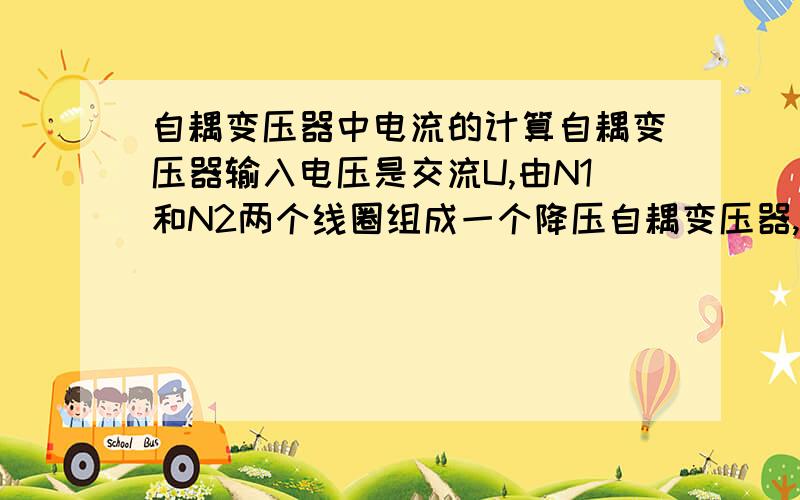 自耦变压器中电流的计算自耦变压器输入电压是交流U,由N1和N2两个线圈组成一个降压自耦变压器,其中N2是公共线圈.看过一些讲的资料,甚至在电机学中某个拿国家补贴的专家也来讲,在他们看