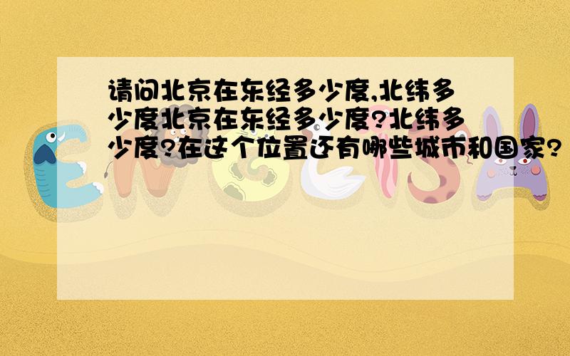 请问北京在东经多少度,北纬多少度北京在东经多少度?北纬多少度?在这个位置还有哪些城市和国家?