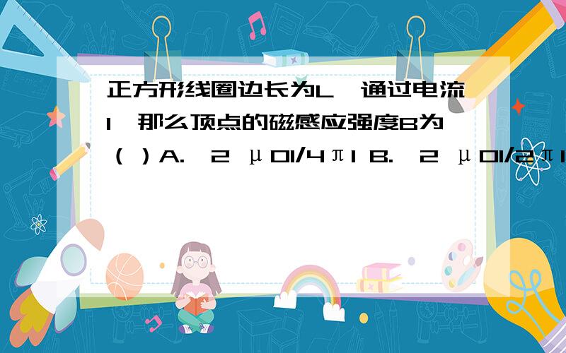 正方形线圈边长为L,通过电流I,那么顶点的磁感应强度B为（）A.√2 μ0I/4πl B.√2 μ0I/2πl C.√2 μ0I/πl D.以上都不对