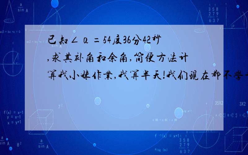 已知∠α=54度36分42秒,求其补角和余角,简便方法计算我小妹作业,我算半天!我们现在都不学平面几何了,不擅长!我会算二面角,但是平面角.