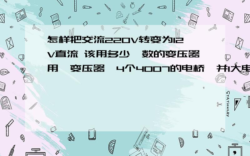 怎样把交流220V转变为12V直流 该用多少匝数的变压器用一变压器,4个4007的电桥,并1大电解电容,再串1电阻输出,想得到12V的